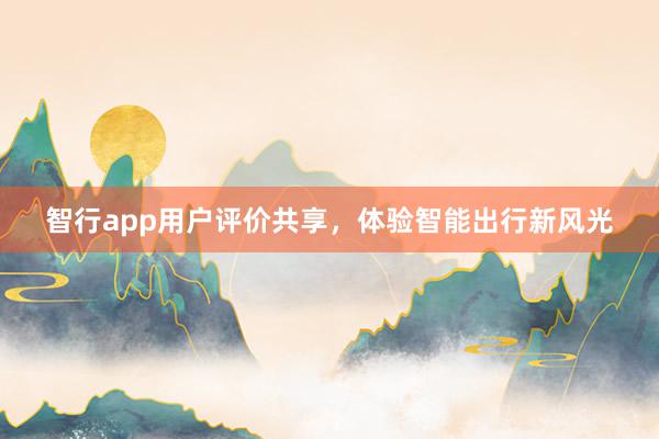 智行app用户评价共享，体验智能出行新风光