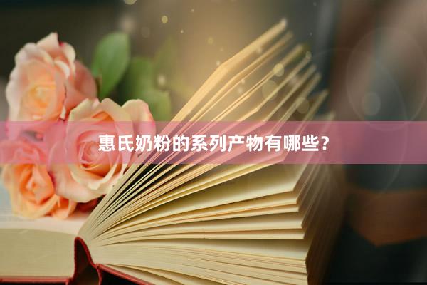 惠氏奶粉的系列产物有哪些？