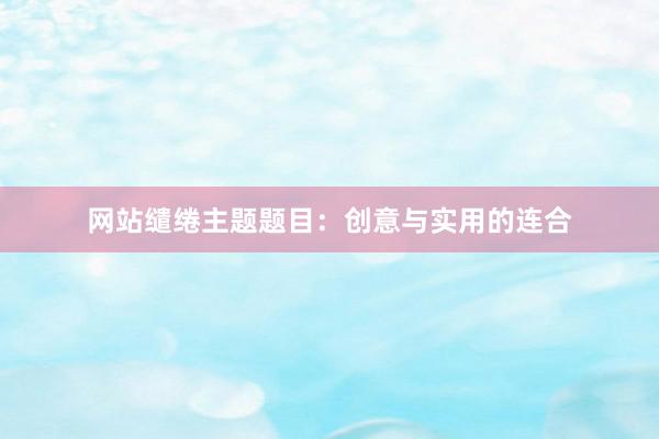 网站缱绻主题题目：创意与实用的连合